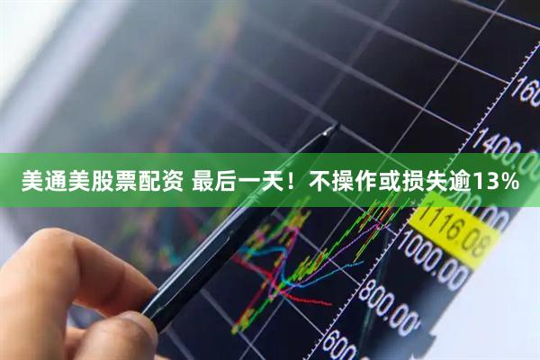 美通美股票配资 最后一天！不操作或损失逾13%