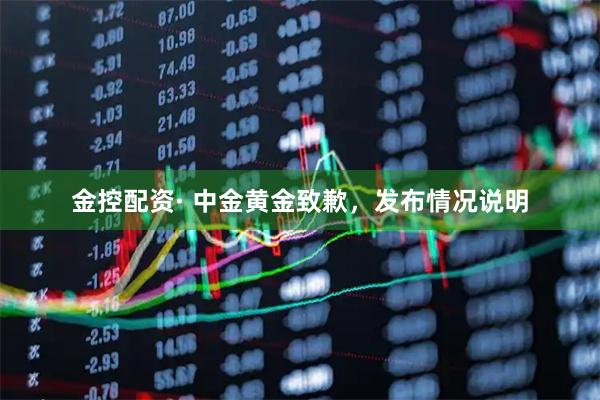 金控配资· 中金黄金致歉，发布情况说明