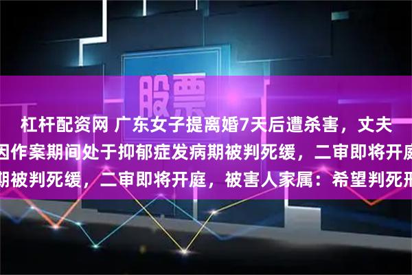 杠杆配资网 广东女子提离婚7天后遭杀害，丈夫作案手段特别残忍，但因作案期间处于抑郁症发病期被判死缓，二审即将开庭，被害人家属：希望判死刑