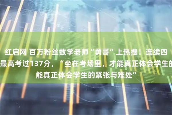 红启网 百万粉丝数学老师“勇哥”上热搜！连续四年参加高考，最高考过137分，“坐在考场里，才能真正体会学生的紧张与难处”