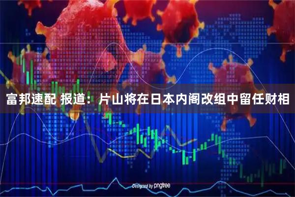 富邦速配 报道：片山将在日本内阁改组中留任财相